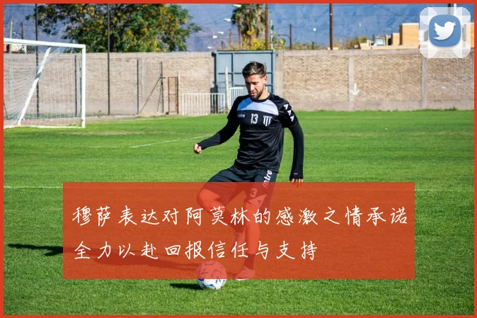 穆萨表达对阿莫林的感激之情承诺全力以赴回报信任与支持
