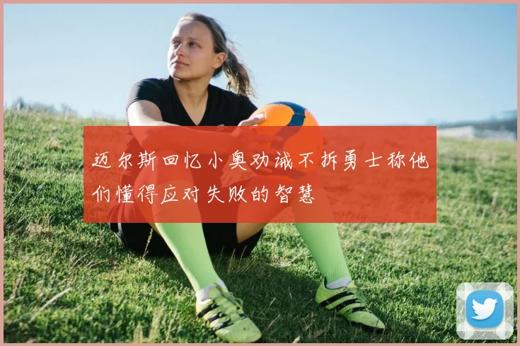 迈尔斯回忆小奥劝诫不拆勇士称他们懂得应对失败的智慧