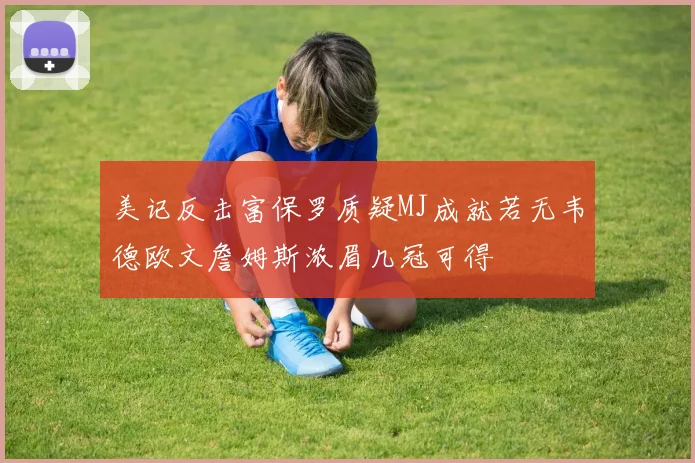 美记反击富保罗质疑MJ成就若无韦德欧文詹姆斯浓眉几冠可得