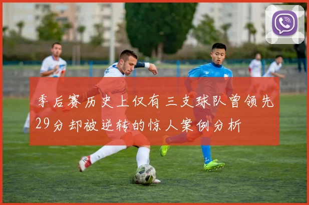 季后赛历史上仅有三支球队曾领先29分却被逆转的惊人案例分析
