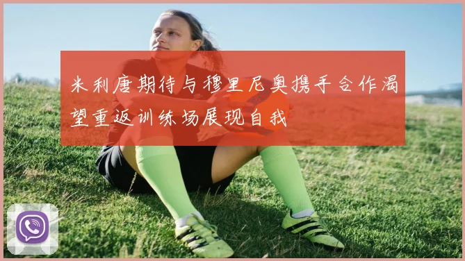 米利唐期待与穆里尼奥携手合作渴望重返训练场展现自我