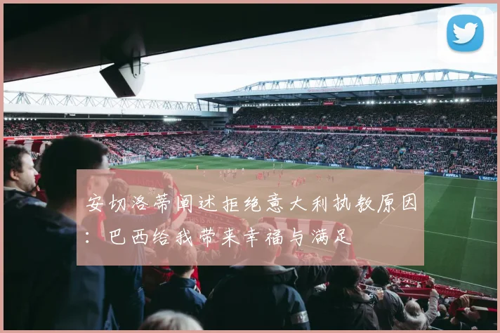 安切洛蒂阐述拒绝意大利执教原因：巴西给我带来幸福与满足