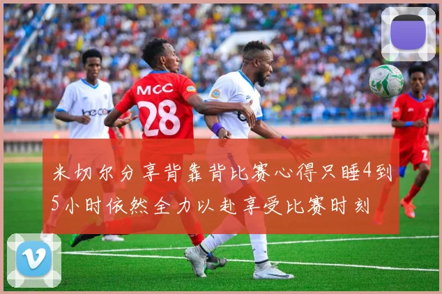 米切尔分享背靠背比赛心得只睡4到5小时依然全力以赴享受比赛时刻