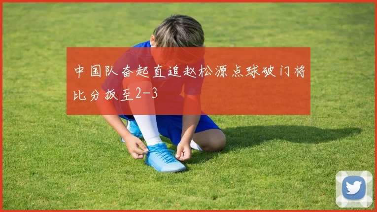 中国队奋起直追赵松源点球破门将比分扳至2-3