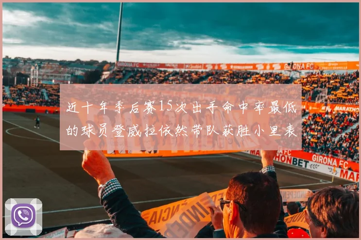 近十年季后赛15次出手命中率最低的球员登威拉依然带队获胜小里表现低迷仅得三分