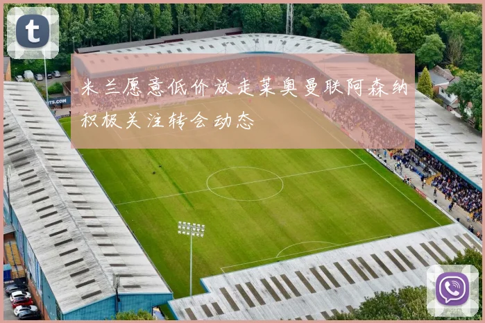 米兰愿意低价放走莱奥曼联阿森纳积极关注转会动态