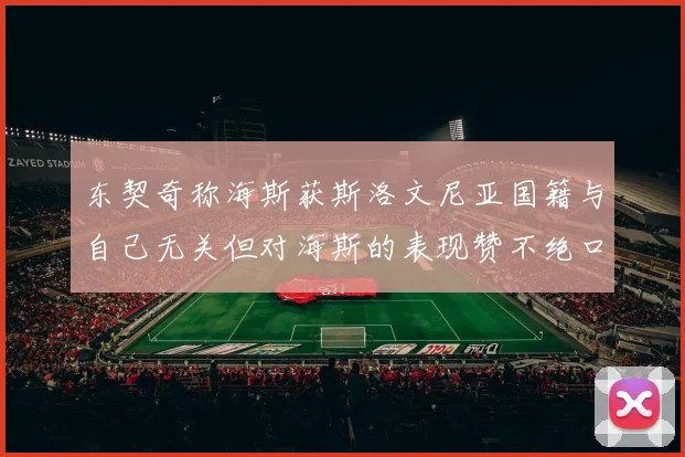 东契奇称海斯获斯洛文尼亚国籍与自己无关但对海斯的表现赞不绝口