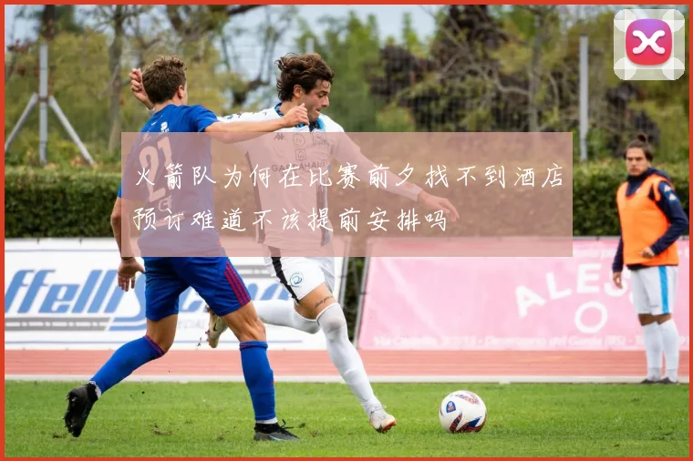 火箭队为何在比赛前夕找不到酒店预订难道不该提前安排吗