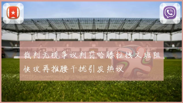 裁判无视争议判罚哈滕拉拽文班阻快攻再推腰干扰引发热议