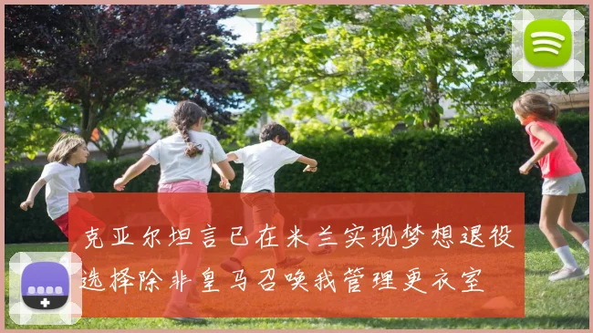 克亚尔坦言已在米兰实现梦想退役选择除非皇马召唤我管理更衣室