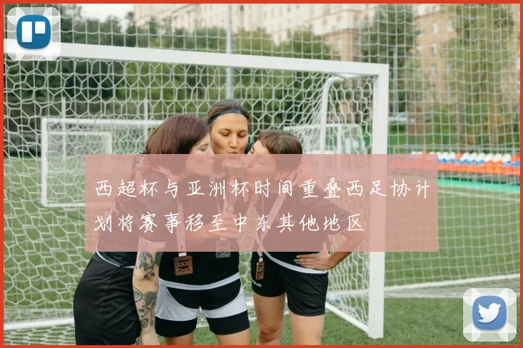 西超杯与亚洲杯时间重叠西足协计划将赛事移至中东其他地区