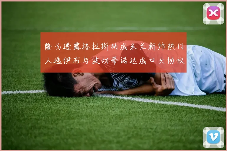 隆戈透露格拉斯纳成米兰新帅热门人选伊布与波切蒂诺达成口头协议