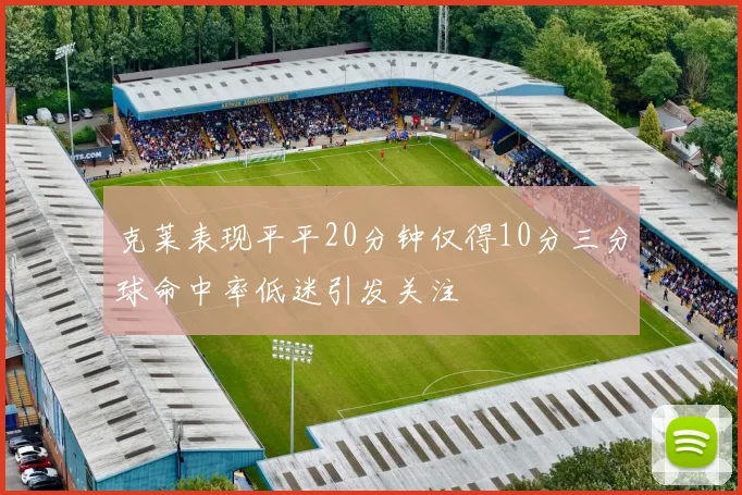 克莱表现平平20分钟仅得10分三分球命中率低迷引发关注