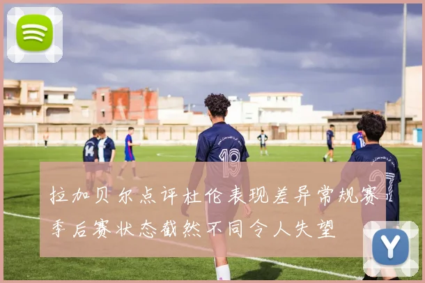 拉加贝尔点评杜伦表现差异常规赛季后赛状态截然不同令人失望