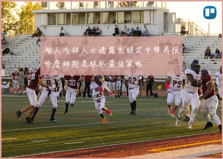 湖人内部人士透露先锁定中锋再报价詹姆斯是球队最佳策略