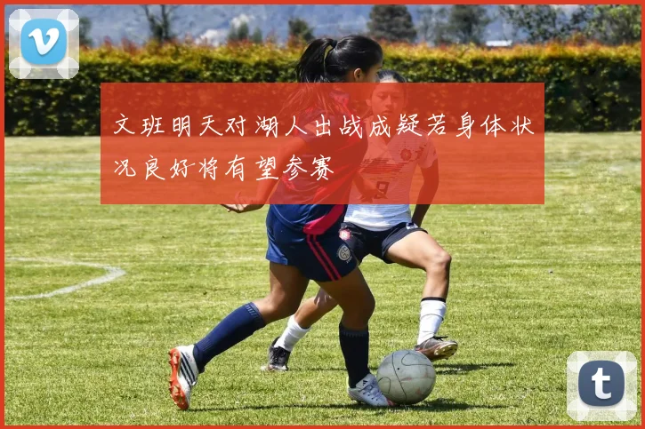 文班明天对湖人出战成疑若身体状况良好将有望参赛