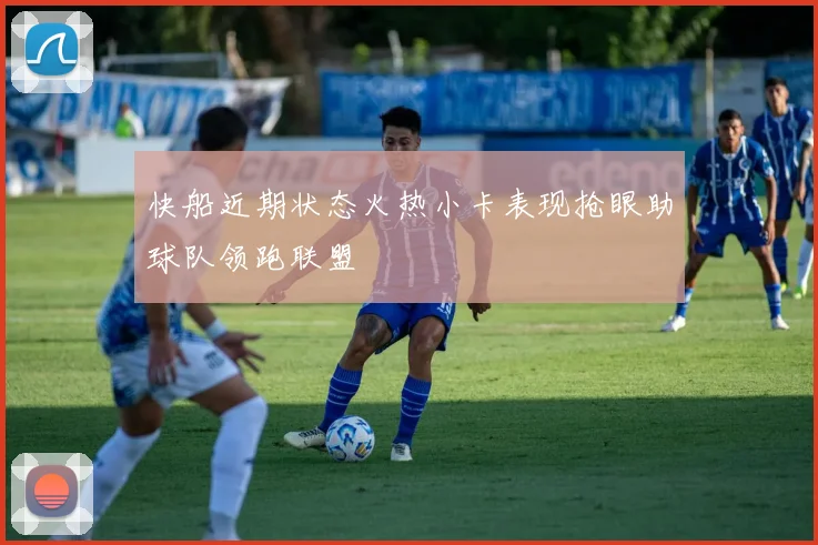 快船近期状态火热小卡表现抢眼助球队领跑联盟
