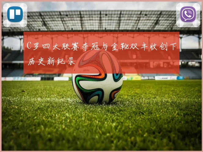 C罗四大联赛夺冠与金靴双丰收创下历史新纪录