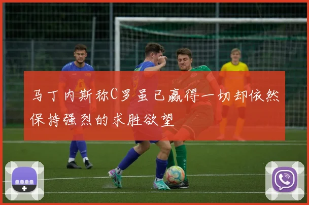 马丁内斯称C罗虽已赢得一切却依然保持强烈的求胜欲望