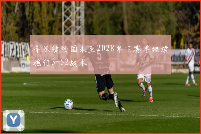 齐沃续约国米至2028年下赛季继续施行3-52战术