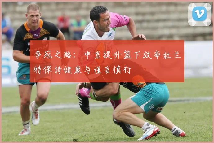争冠之路：申京提升篮下效率杜兰特保持健康与谨言慎行
