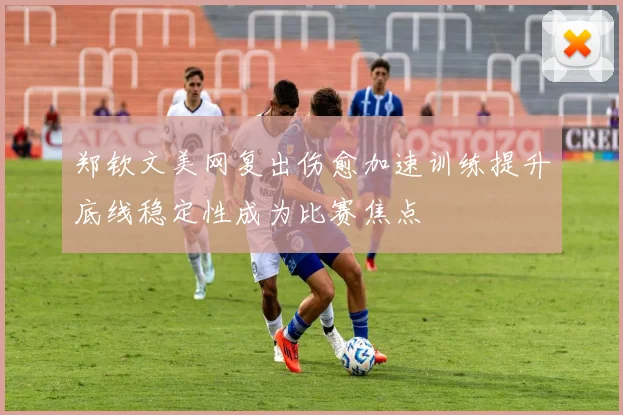 郑钦文美网复出伤愈加速训练提升底线稳定性成为比赛焦点