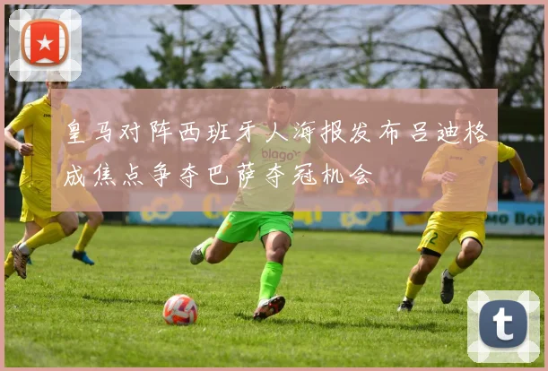 皇马对阵西班牙人海报发布吕迪格成焦点争夺巴萨夺冠机会