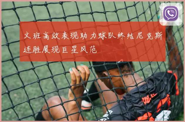 文班高效表现助力球队终结尼克斯连胜展现巨星风范