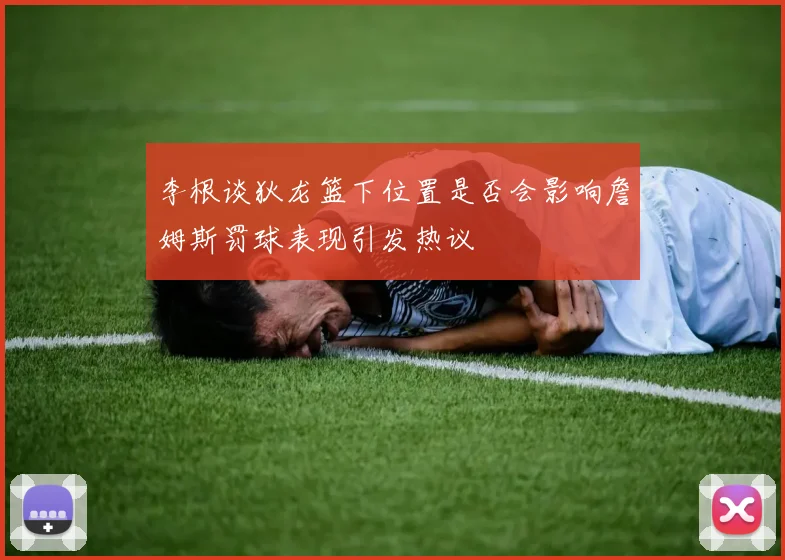 李根谈狄龙篮下位置是否会影响詹姆斯罚球表现引发热议