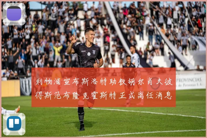 利物浦宣布斯洛特助教胡尔肖夫彼得斯范布隆克霍斯特正式离任消息