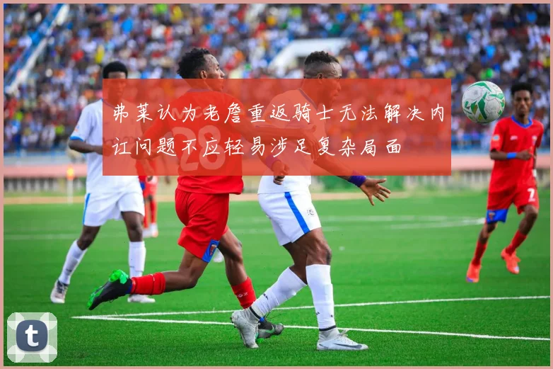 弗莱认为老詹重返骑士无法解决内讧问题不应轻易涉足复杂局面