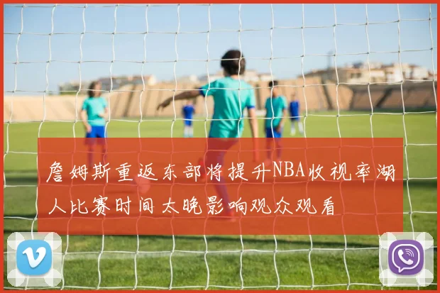 詹姆斯重返东部将提升NBA收视率湖人比赛时间太晚影响观众观看