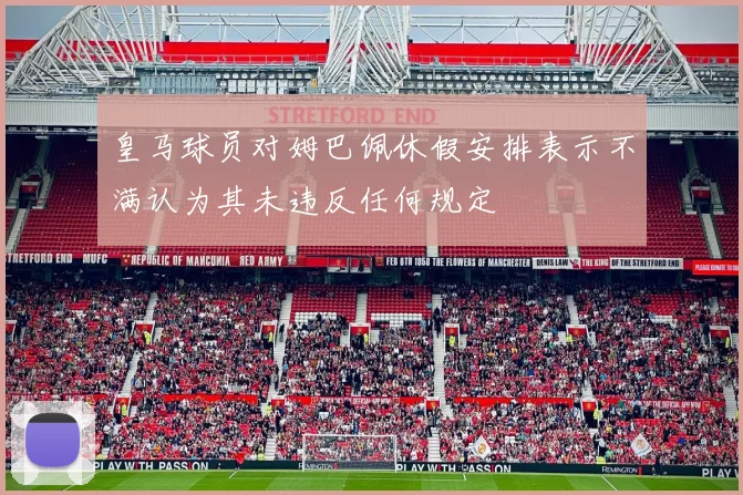 皇马球员对姆巴佩休假安排表示不满认为其未违反任何规定