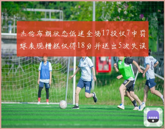 杰伦布朗状态低迷全场17投仅7中罚球表现糟糕仅得18分并送出5次失误