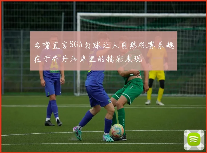 名嘴直言SGA打球让人煎熬观赛乐趣在于乔丹和库里的精彩表现