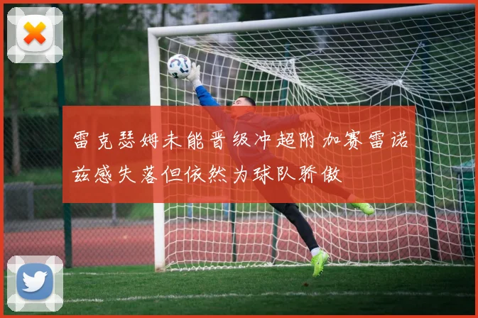 雷克瑟姆未能晋级冲超附加赛雷诺兹感失落但依然为球队骄傲